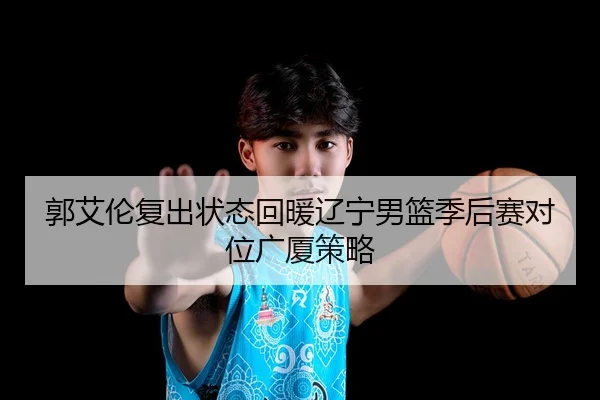 郭艾伦复出状态回暖辽宁男篮季后赛对位广厦策略