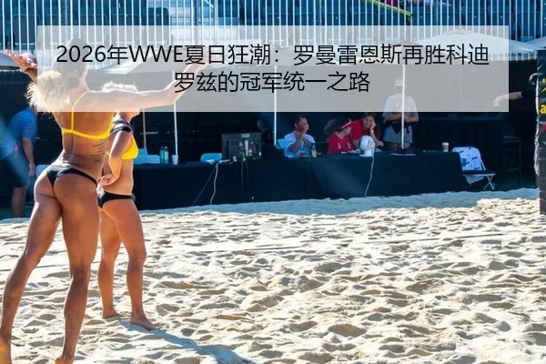 2026年WWE夏日狂潮：罗曼雷恩斯再胜科迪罗兹的冠军统一之路