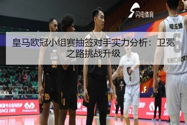 皇马欧冠小组赛抽签对手实力分析：卫冕之路挑战升级