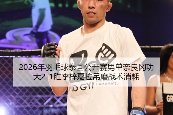 2026年羽毛球泰国公开赛男单奈良冈功大2-1胜李梓嘉拉吊磨战术消耗