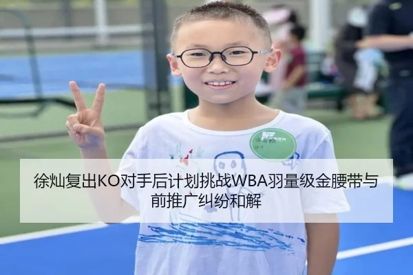 徐灿复出KO对手后计划挑战WBA羽量级金腰带与前推广纠纷和解