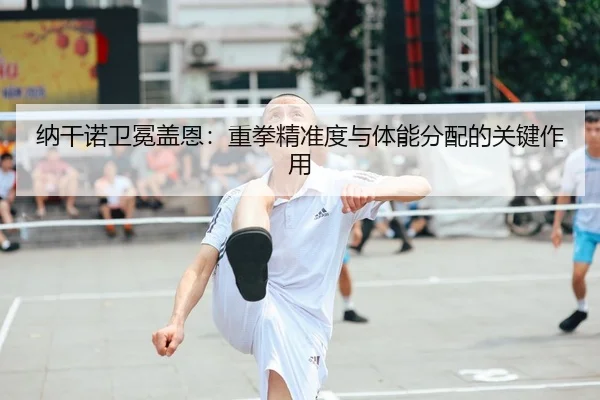 纳干诺卫冕盖恩：重拳精准度与体能分配的关键作用